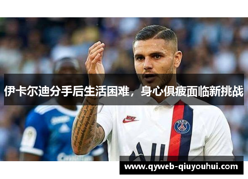 伊卡尔迪分手后生活困难，身心俱疲面临新挑战