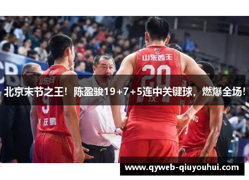北京末节之王！陈盈骏19+7+5连中关键球，燃爆全场！