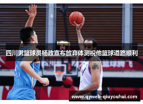 四川男篮球员杨政宣布放弃体测祝他篮球道路顺利