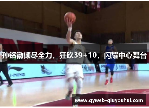 孙铭徽倾尽全力,狂砍39+10,闪耀中心舞台 孙铭徽倾尽全力,狂砍39+10,闪耀中心舞台
