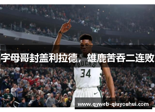 字母哥封盖利拉德,雄鹿苦吞二连败 字母哥封盖利拉德,雄鹿苦吞二连败