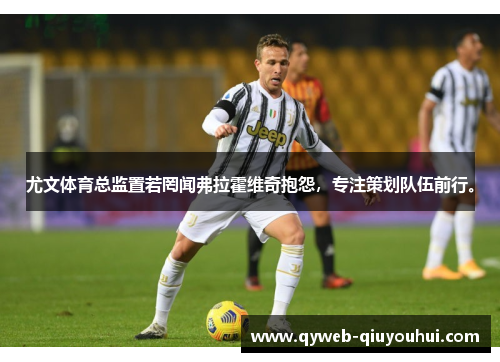 尤文体育总监置若罔闻弗拉霍维奇抱怨,专注策划队伍前行。 尤文体育总监置若罔闻弗拉霍维奇抱怨,专注策划队伍前行。