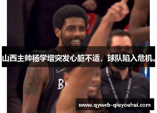 山西主帅杨学增突发心脏不适，球队陷入危机。