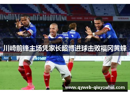 川崎前锋主场凭家长昭博进球击败福冈黄蜂 川崎前锋主场凭家长昭博进球击败福冈黄蜂