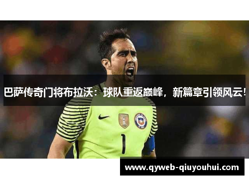 巴萨传奇门将布拉沃:球队重返巅峰,新篇章引领风云! 巴萨传奇门将布拉沃:球队重返巅峰,新篇章引领风云!