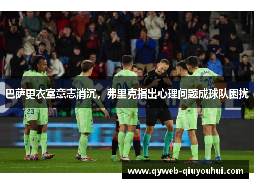 巴萨更衣室意志消沉,弗里克指出心理问题成球队困扰 巴萨更衣室意志消沉,弗里克指出心理问题成球队困扰
