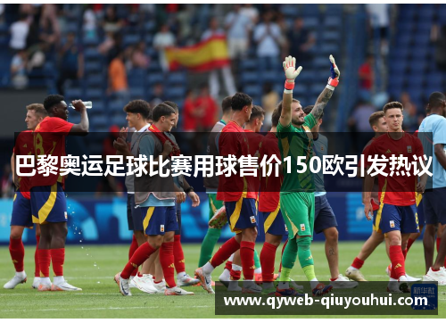 巴黎奥运足球比赛用球售价150欧引发热议 巴黎奥运足球比赛用球售价150欧引发热议