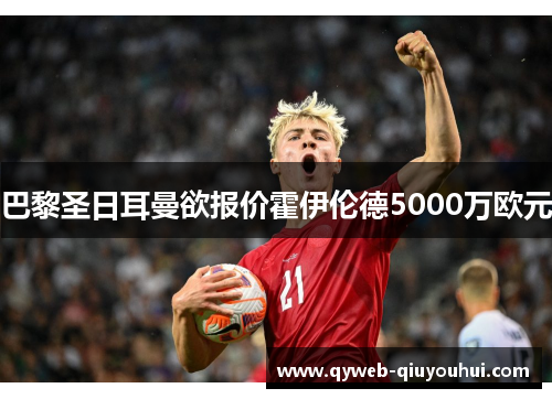 巴黎圣日耳曼欲报价霍伊伦德5000万欧元 巴黎圣日耳曼欲报价霍伊伦德5000万欧元