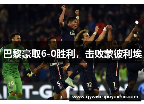巴黎豪取6-0胜利,击败蒙彼利埃 巴黎豪取6-0胜利,击败蒙彼利埃