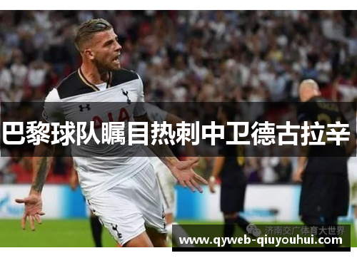 巴黎球队瞩目热刺中卫德古拉辛 巴黎球队瞩目热刺中卫德古拉辛