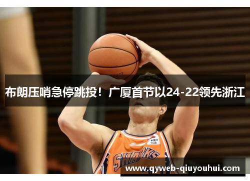 布朗压哨急停跳投!广厦首节以24-22领先浙江 布朗压哨急停跳投!广厦首节以24-22领先浙江