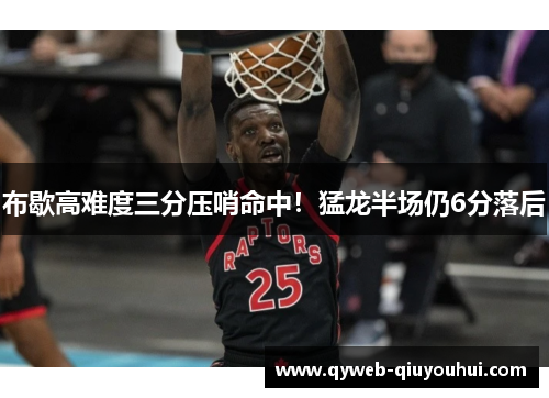 布歇高难度三分压哨命中!猛龙半场仍6分落后 布歇高难度三分压哨命中!猛龙半场仍6分落后