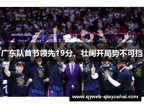 广东队首节领先19分,壮阔开局势不可挡 广东队首节领先19分,壮阔开局势不可挡