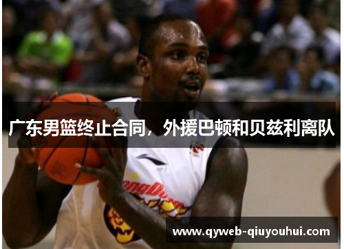 广东男篮终止合同,外援巴顿和贝兹利离队 广东男篮终止合同,外援巴顿和贝兹利离队