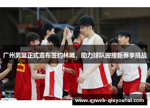 广州男篮正式宣布签约林葳,助力球队迎接新赛季挑战 广州男篮正式宣布签约林葳,助力球队迎接新赛季挑战