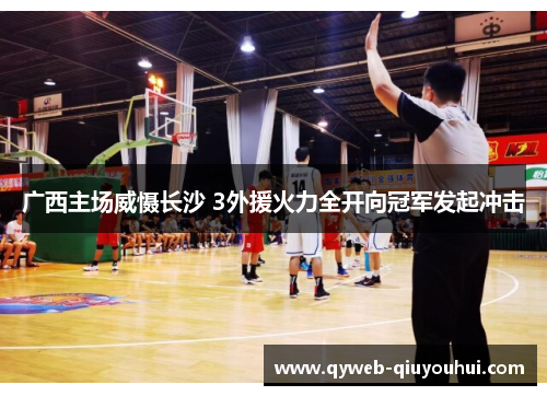 广西主场威慑长沙 3外援火力全开向冠军发起冲击 广西主场威慑长沙 3外援火力全开向冠军发起冲击