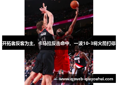 开拓者反客为主,卡马拉反击命中,一波10-3将火箭打停 开拓者反客为主,卡马拉反击命中,一波10-3将火箭打停