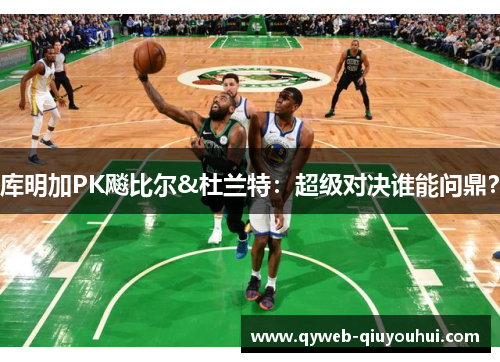 库明加PK飚比尔&杜兰特:超级对决谁能问鼎? 库明加PK飚比尔&杜兰特:超级对决谁能问鼎?