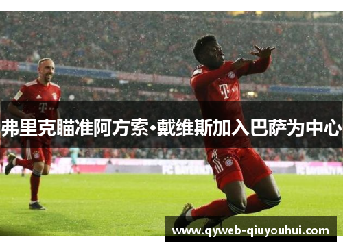 弗里克瞄准阿方索·戴维斯加入巴萨为中心 弗里克瞄准阿方索·戴维斯加入巴萨为中心