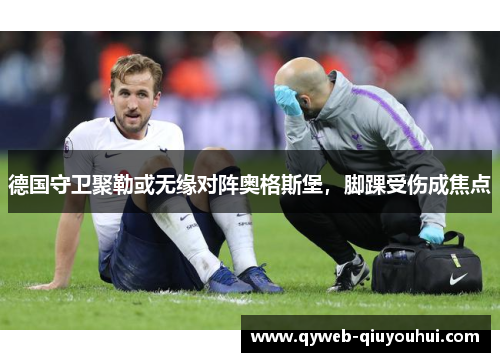 德国守卫聚勒或无缘对阵奥格斯堡,脚踝受伤成焦点 德国守卫聚勒或无缘对阵奥格斯堡,脚踝受伤成焦点