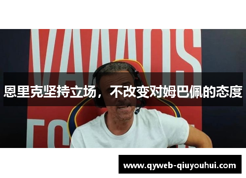 恩里克坚持立场,不改变对姆巴佩的态度 恩里克坚持立场,不改变对姆巴佩的态度
