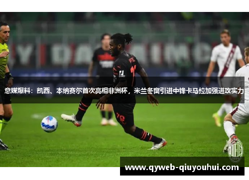 意媒爆料:凯西、本纳赛尔首次亮相非洲杯,米兰冬窗引进中锋卡马拉加强进攻实力 意媒爆料:凯西、本纳赛尔首次亮相非洲杯,米兰冬窗引进中锋卡马拉加强进攻实力