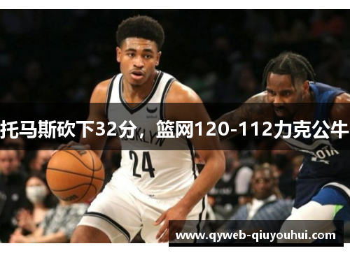 托马斯砍下32分,篮网120-112力克公牛 托马斯砍下32分,篮网120-112力克公牛
