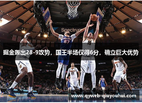 掘金轰出28-9攻势,国王半场仅得6分,确立巨大优势 掘金轰出28-9攻势,国王半场仅得6分,确立巨大优势